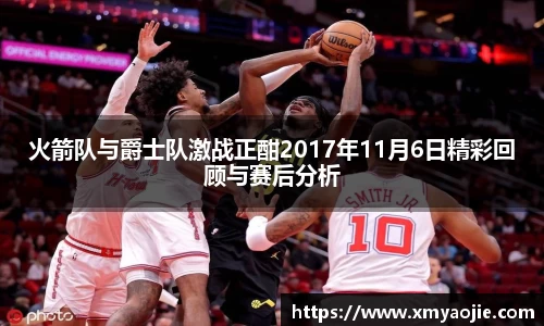 火箭队与爵士队激战正酣2017年11月6日精彩回顾与赛后分析