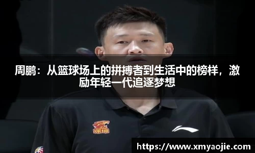 周鹏：从篮球场上的拼搏者到生活中的榜样，激励年轻一代追逐梦想