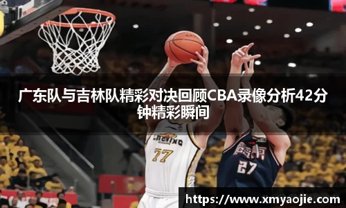 广东队与吉林队精彩对决回顾CBA录像分析42分钟精彩瞬间