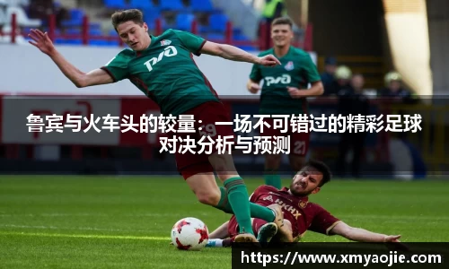 鲁宾与火车头的较量：一场不可错过的精彩足球对决分析与预测