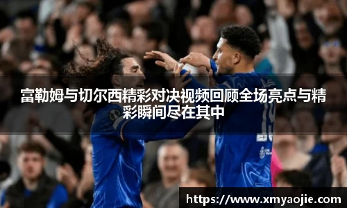 富勒姆与切尔西精彩对决视频回顾全场亮点与精彩瞬间尽在其中