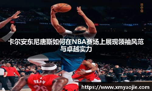 卡尔安东尼唐斯如何在NBA赛场上展现领袖风范与卓越实力