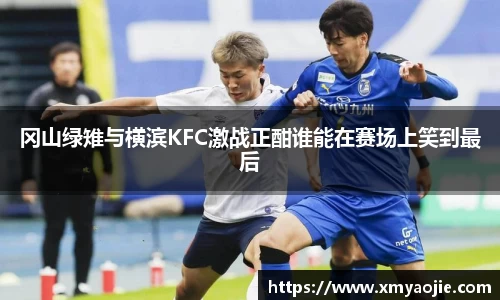 冈山绿雉与横滨KFC激战正酣谁能在赛场上笑到最后