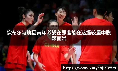 坎布尔与埃因青年激战在即谁能在这场较量中脱颖而出
