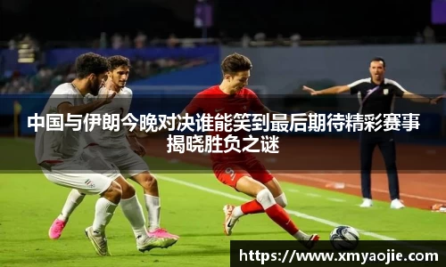 中国与伊朗今晚对决谁能笑到最后期待精彩赛事揭晓胜负之谜