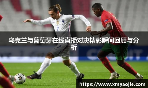 乌克兰与葡萄牙在线直播对决精彩瞬间回顾与分析