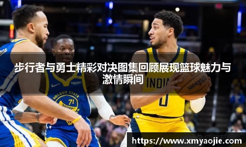 步行者与勇士精彩对决图集回顾展现篮球魅力与激情瞬间