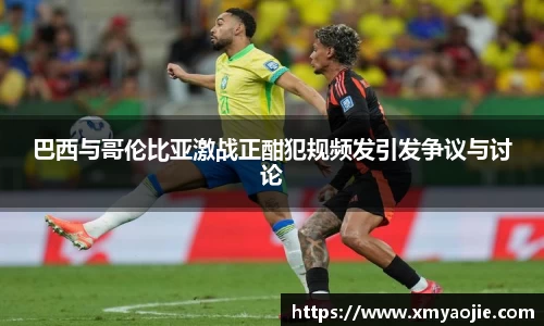 巴西与哥伦比亚激战正酣犯规频发引发争议与讨论