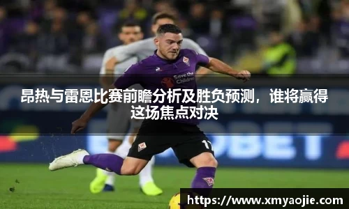 昂热与雷恩比赛前瞻分析及胜负预测，谁将赢得这场焦点对决