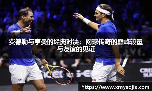 费德勒与亨曼的经典对决：网球传奇的巅峰较量与友谊的见证