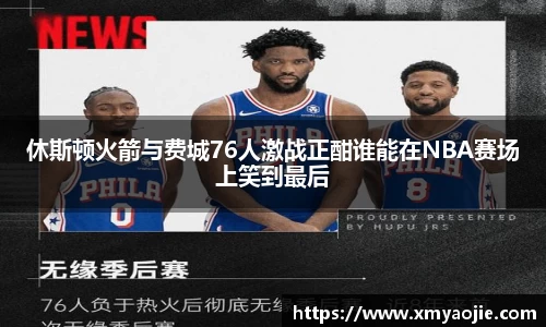休斯顿火箭与费城76人激战正酣谁能在NBA赛场上笑到最后